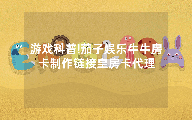 游戏科普!茄子娱乐牛牛房卡制作链接皇房卡代理