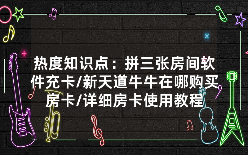 热度知识点：拼三张房间软件充卡/新天道牛牛在哪购买房卡/详细房卡使用教程