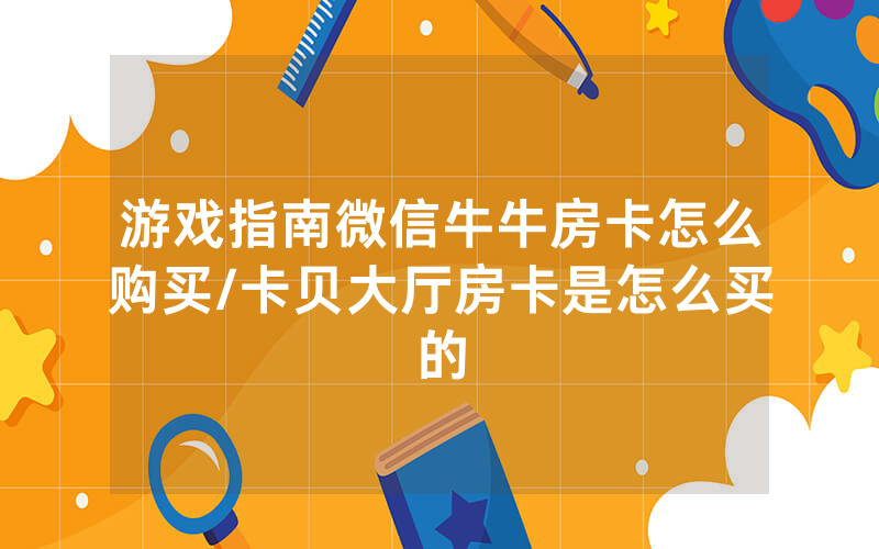 游戏指南微信牛牛房卡怎么购买/卡贝大厅房卡是怎么买的