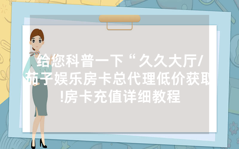 给您科普一下“久久大厅/茄子娱乐房卡总代理低价获取!房卡充值详细教程