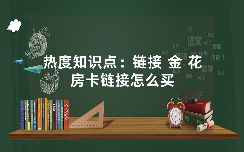 热度知识点：链接 金 花房卡链接怎么买