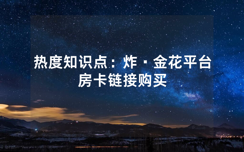 热度知识点：炸·金花平台房卡链接购买