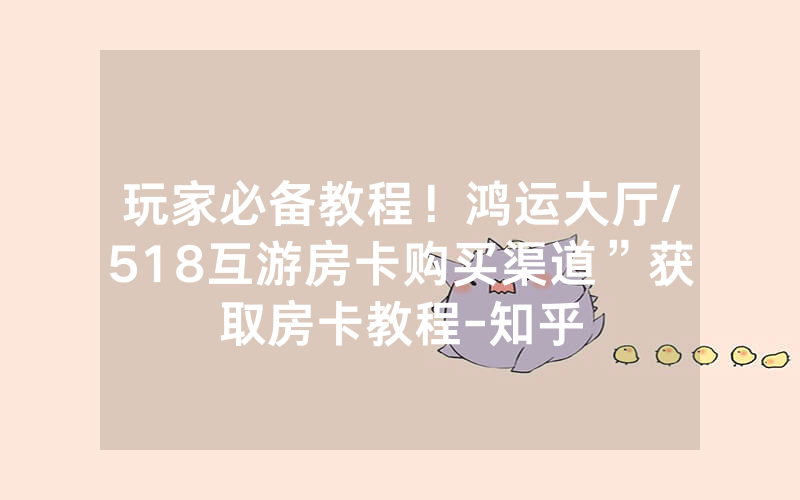 玩家必备教程！鸿运大厅/518互游房卡购买渠道”获取房卡教程-知乎