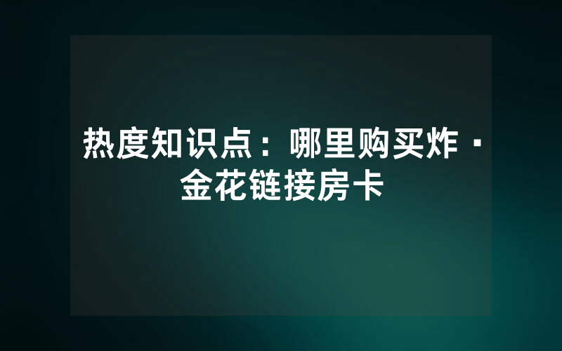 热度知识点：哪里购买炸·金花链接房卡