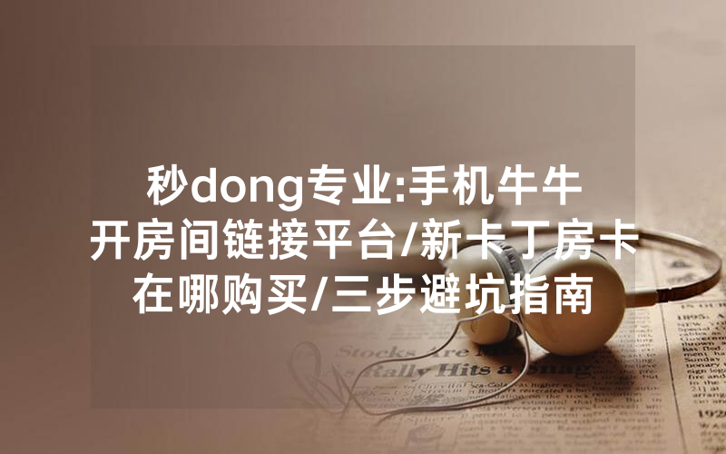 秒dong专业:手机牛牛开房间链接平台/新卡丁房卡在哪购买/三步避坑指南