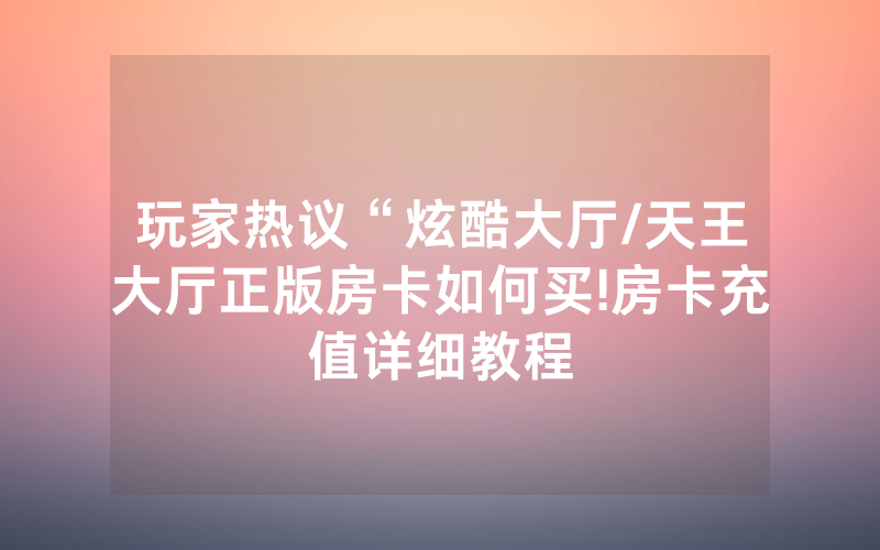 玩家热议“炫酷大厅/天王大厅正版房卡如何买!房卡充值详细教程