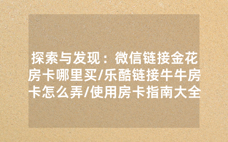 探索与发现：微信链接金花房卡哪里买/乐酷链接牛牛房卡怎么弄/使用房卡指南大全