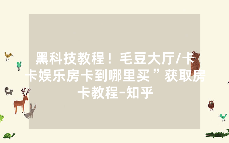 黑科技教程！毛豆大厅/卡卡娱乐房卡到哪里买”获取房卡教程-知乎