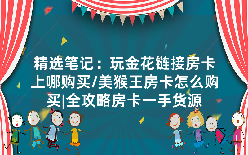 精选笔记：玩金花链接房卡上哪购买/美猴王房卡怎么购买|全攻略房卡一手货源
