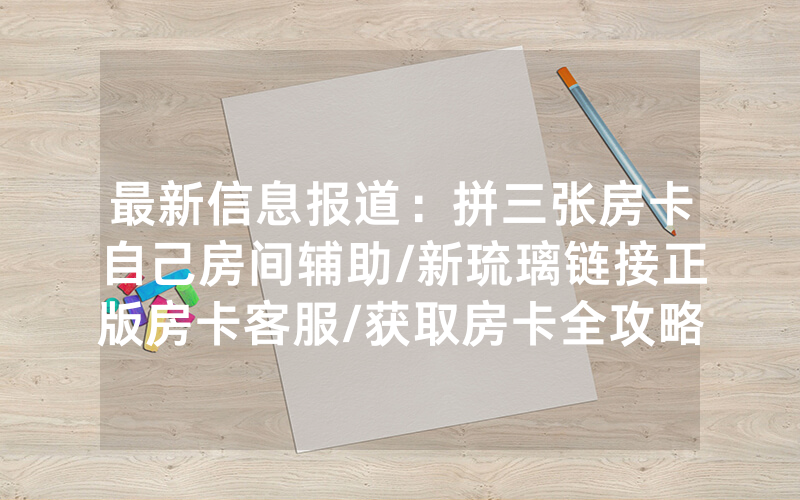 最新信息报道：拼三张房卡自己房间辅助/新琉璃链接正版房卡客服/获取房卡全攻略