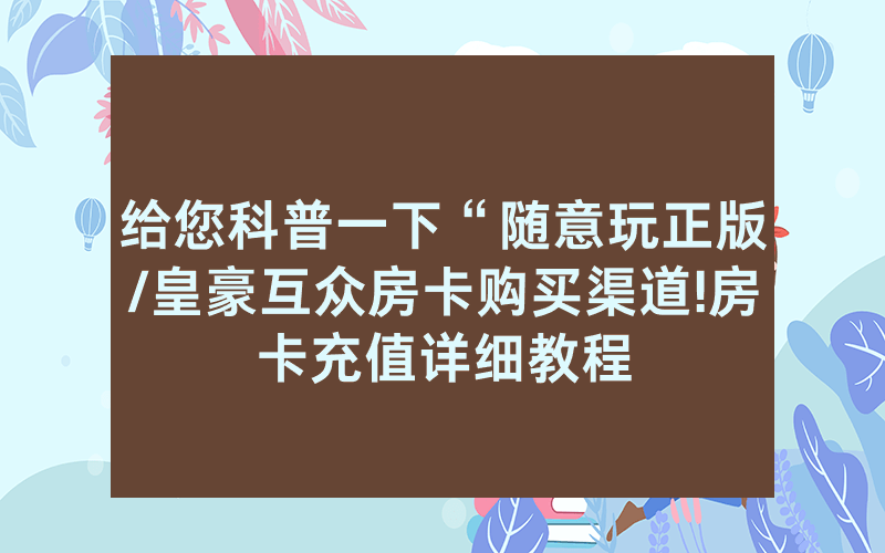 给您科普一下“随意玩正版/皇豪互众房卡购买渠道!房卡充值详细教程