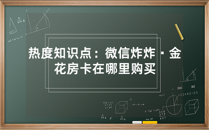 热度知识点：微信炸炸·金花房卡在哪里购买