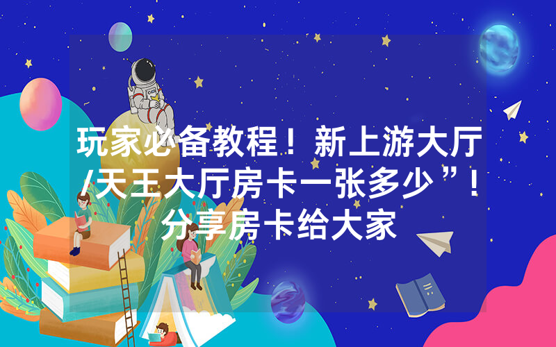 玩家必备教程！新上游大厅/天王大厅房卡一张多少”!分享房卡给大家
