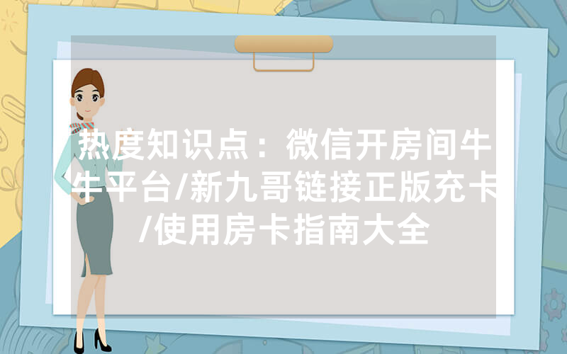 热度知识点：微信开房间牛牛平台/新九哥链接正版充卡/使用房卡指南大全