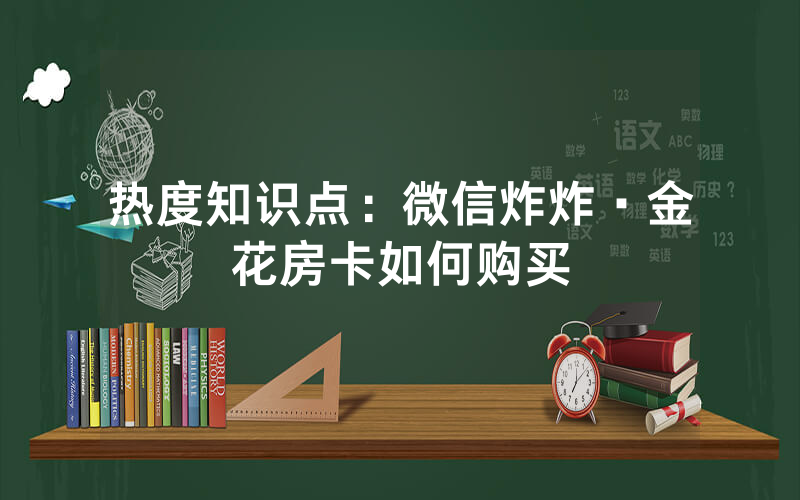 热度知识点：微信炸炸·金花房卡如何购买