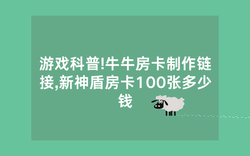 游戏科普!牛牛房卡制作链接,新神盾房卡100张多少钱