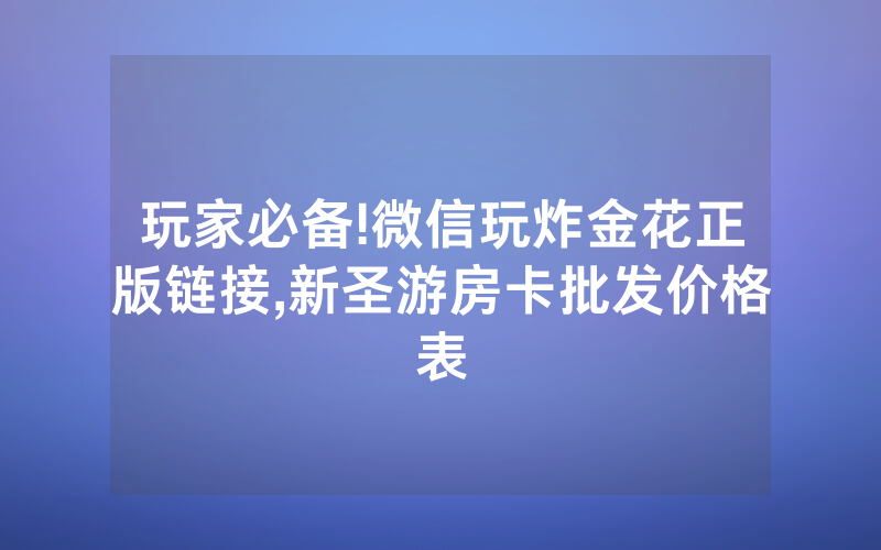 玩家必备!微信玩炸金花正版链接,新圣游房卡批发价格表