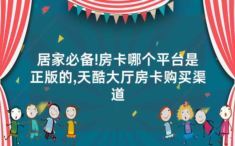 居家必备!房卡哪个平台是正版的,天酷大厅房卡购买渠道