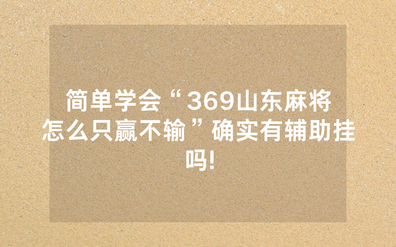 简单学会“369山东麻将怎么只赢不输”确实有辅助挂吗!