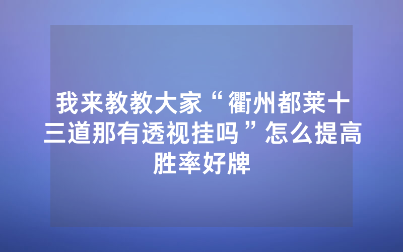 我来教教大家“衢州都莱十三道那有透视挂吗”怎么提高胜率好牌