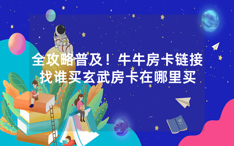 全攻略普及！牛牛房卡链接找谁买玄武房卡在哪里买