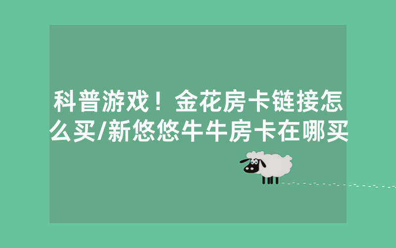 科普游戏！金花房卡链接怎么买/新悠悠牛牛房卡在哪买