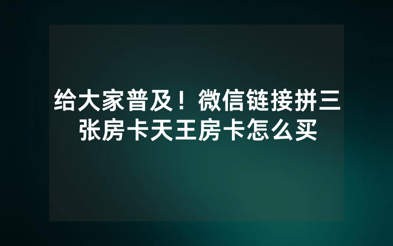 给大家普及！微信链接拼三张房卡天王房卡怎么买