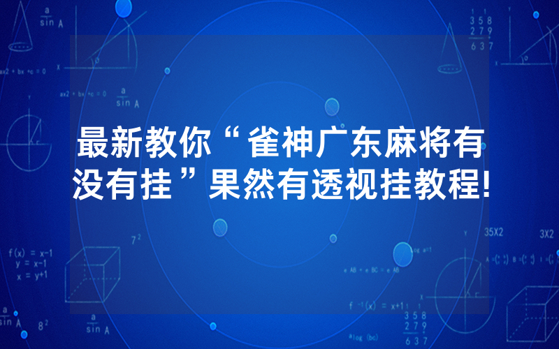 最新教你“雀神广东麻将有没有挂”果然有透视挂教程!