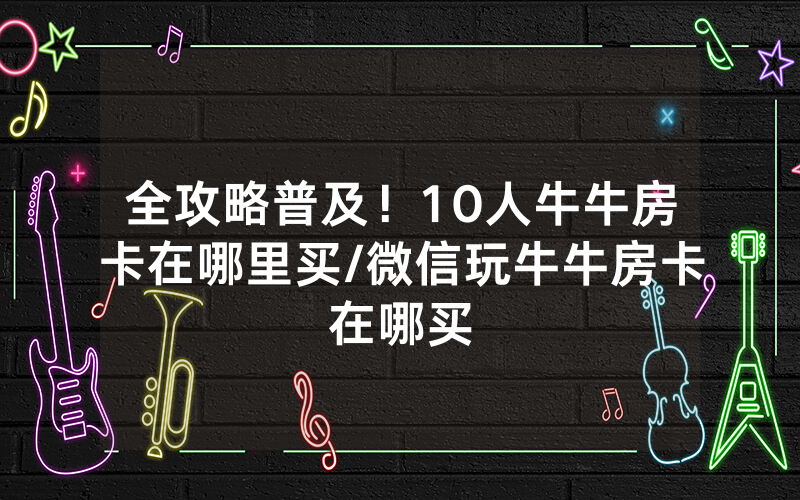 全攻略普及！10人牛牛房卡在哪里买/微信玩牛牛房卡在哪买