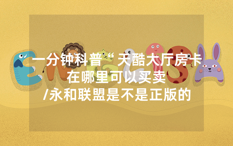 一分钟科普“天酷大厅房卡在哪里可以买卖								/永和联盟是不是正版的怎么看房卡多少钱”详细教程