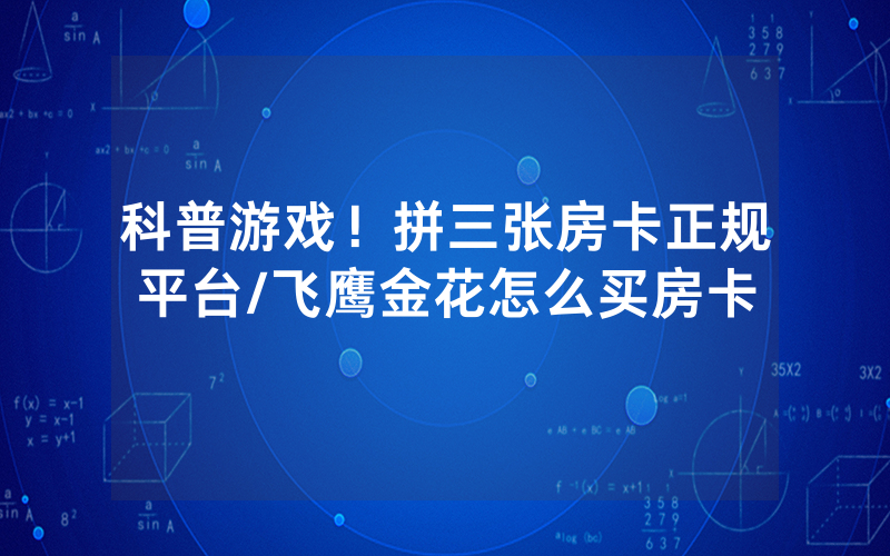 科普游戏！拼三张房卡正规平台/飞鹰金花怎么买房卡