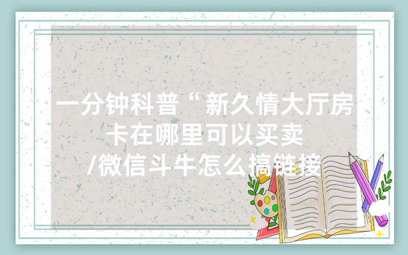 一分钟科普“新久情大厅房卡在哪里可以买卖								/微信斗牛怎么搞链接房间卡”详细教程