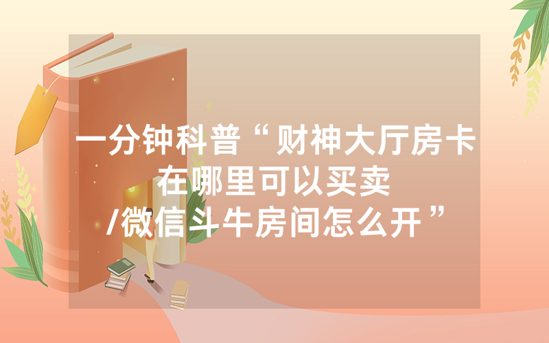 一分钟科普“财神大厅房卡在哪里可以买卖								/微信斗牛房间怎么开”详细教程