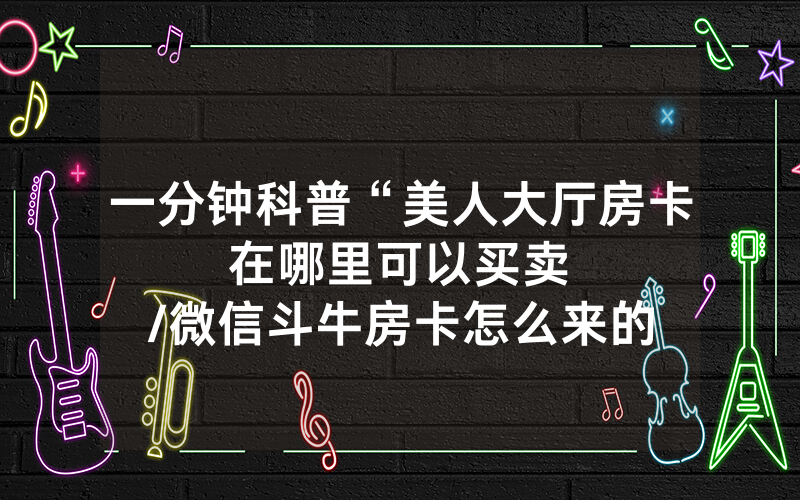 一分钟科普“美人大厅房卡在哪里可以买卖								/微信斗牛房卡怎么来的”详细教程