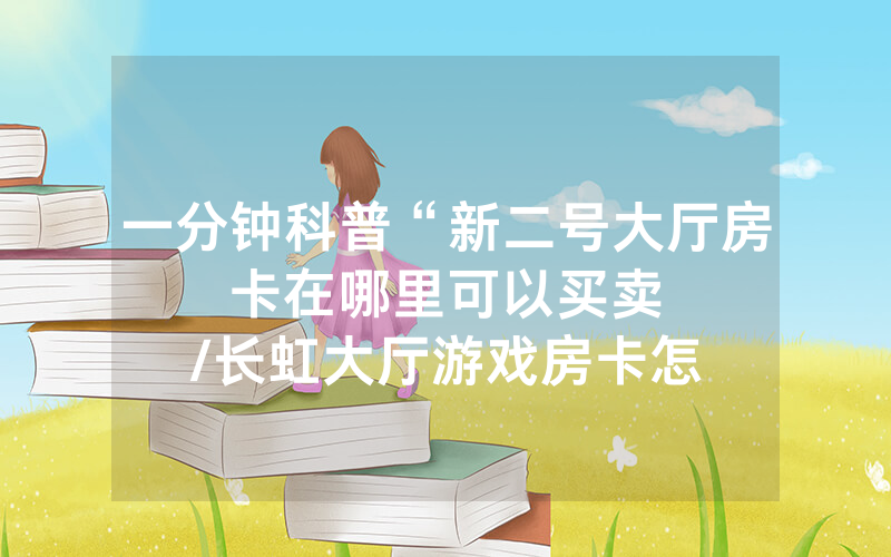 一分钟科普“新二号大厅房卡在哪里可以买卖								/长虹大厅游戏房卡怎么来的”详细教程