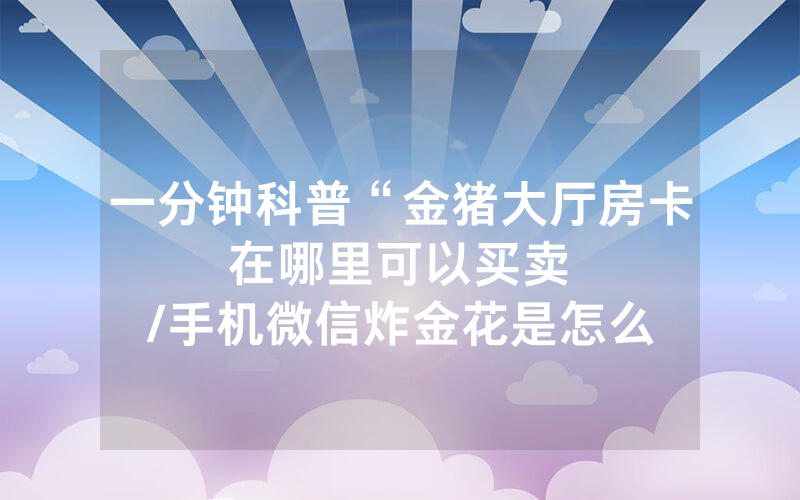 一分钟科普“金猪大厅房卡在哪里可以买卖								/手机微信炸金花是怎么购买房间卡的”详细教程