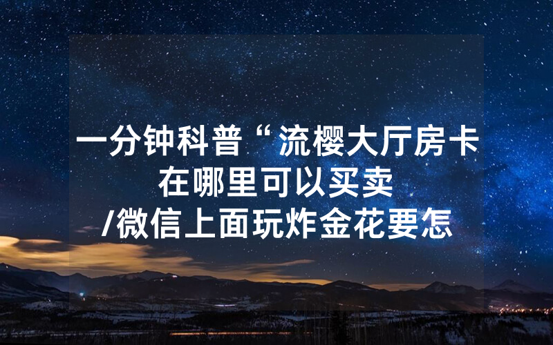 一分钟科普“流樱大厅房卡在哪里可以买卖								/微信上面玩炸金花要怎么弄”详细教程