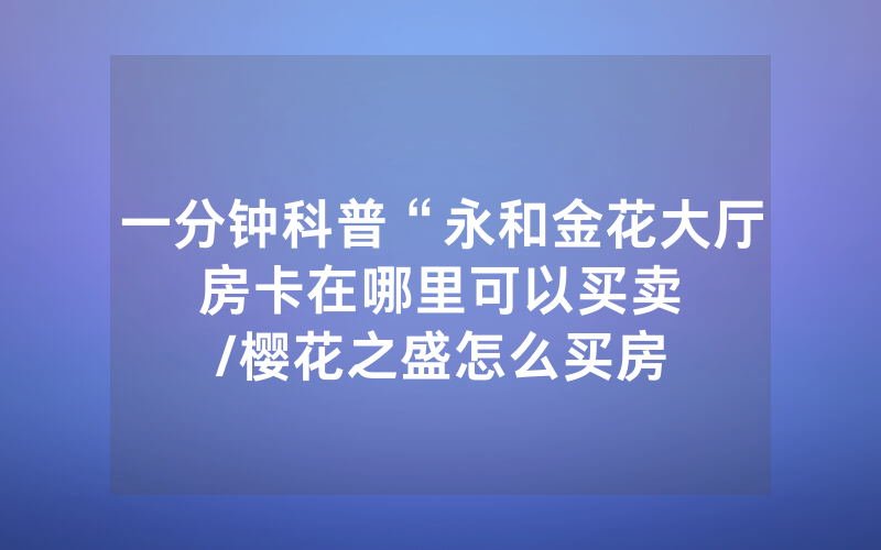 一分钟科普“永和金花大厅房卡在哪里可以买卖								/樱花之盛怎么买房卡”详细教程