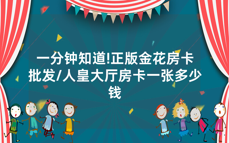 一分钟知道!正版金花房卡批发/人皇大厅房卡一张多少钱