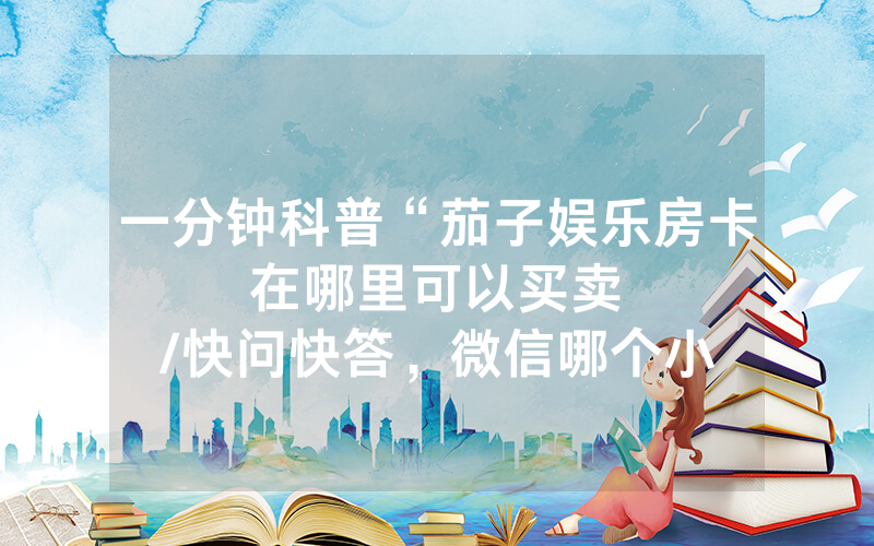 一分钟科普“茄子娱乐房卡在哪里可以买卖								/快问快答，微信哪个小程序可以炸金花”详细教程