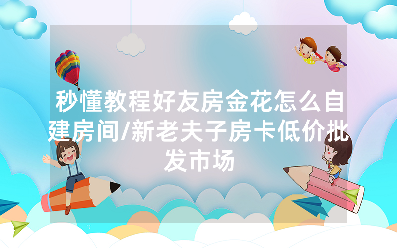 秒懂教程好友房金花怎么自建房间/新老夫子房卡低价批发市场