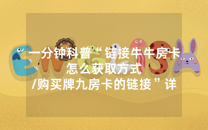 一分钟科普“链接牛牛房卡怎么获取方式								/购买牌九房卡的链接”详细教程