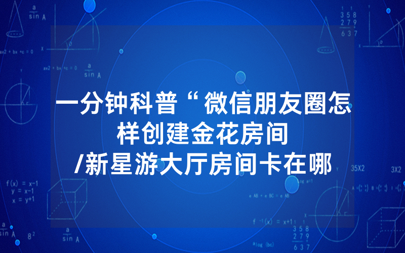 一分钟科普“微信朋友圈怎样创建金花房间								/新星游大厅房间卡在哪买”详细教程