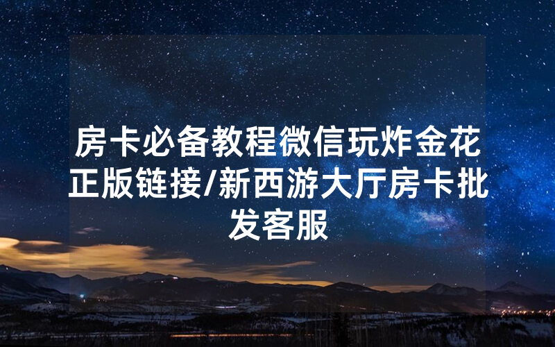 房卡必备教程微信玩炸金花正版链接/新西游大厅房卡批发客服