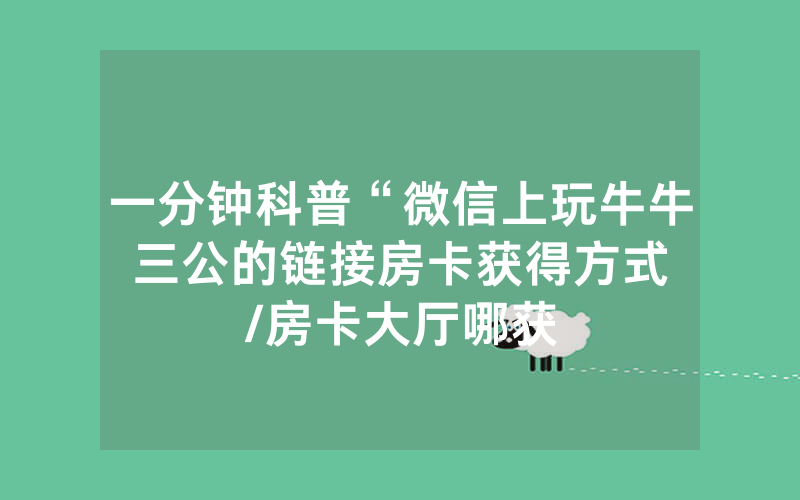 一分钟科普“微信上玩牛牛三公的链接房卡获得方式								/房卡大厅哪获取怎么购”详细教程