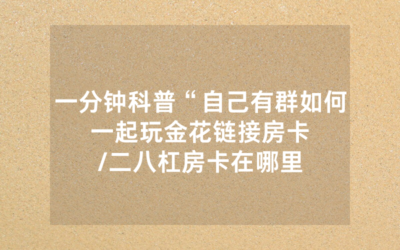 一分钟科普“自己有群如何一起玩金花链接房卡								/二八杠房卡在哪里充值”详细教程