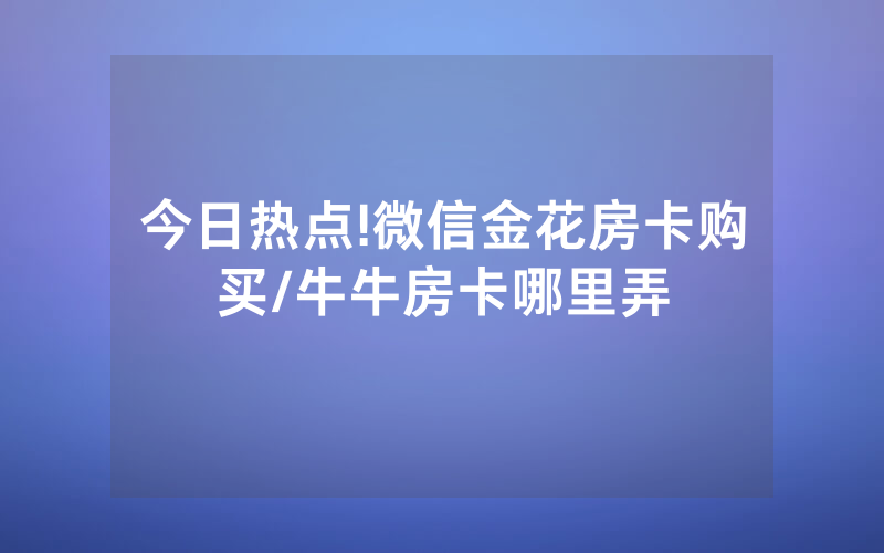 今日热点!微信金花房卡购买/牛牛房卡哪里弄