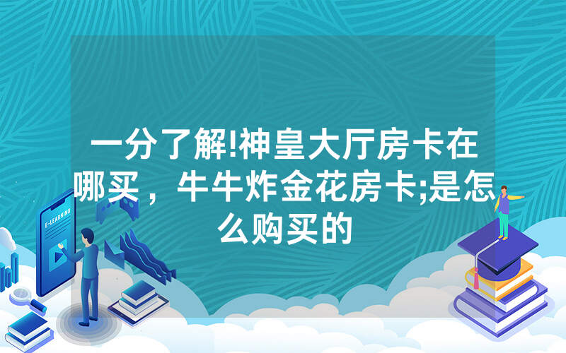 一分了解!神皇大厅房卡在哪买，牛牛炸金花房卡;是怎么购买的