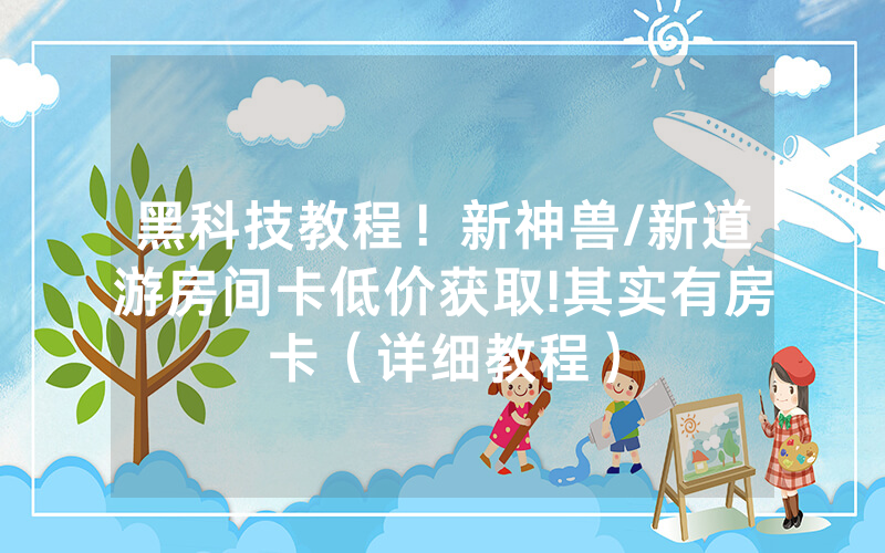 黑科技教程！新神兽/新道游房间卡低价获取!其实有房卡（详细教程）