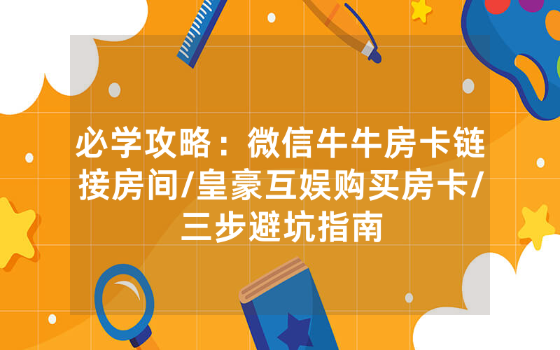 必学攻略：微信牛牛房卡链接房间/皇豪互娱购买房卡/三步避坑指南